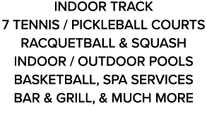 INDOOR TRACK 7 TENNIS / pickleball COURTS RACQUETBALL & SQUASH INDOOR / OUTDOOR POOLS BASKETBALL, SPA SERVICES BAR & ...